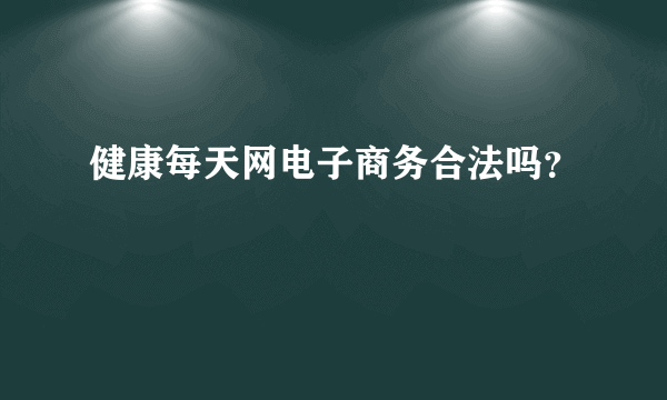 健康每天网电子商务合法吗？