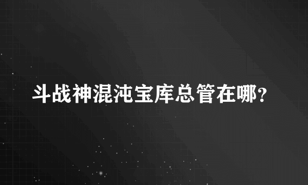 斗战神混沌宝库总管在哪？
