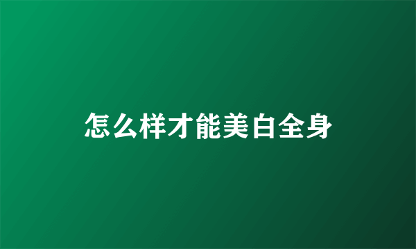 怎么样才能美白全身