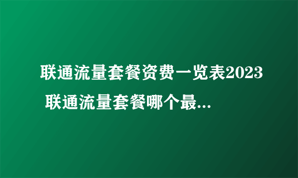 联通流量套餐资费一览表2023 联通流量套餐哪个最划算 中国联通套餐价格表2023