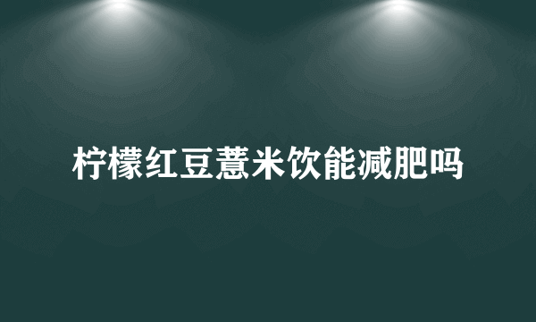 柠檬红豆薏米饮能减肥吗