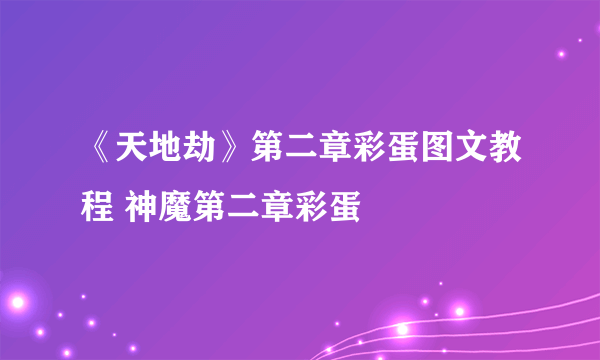 《天地劫》第二章彩蛋图文教程 神魔第二章彩蛋