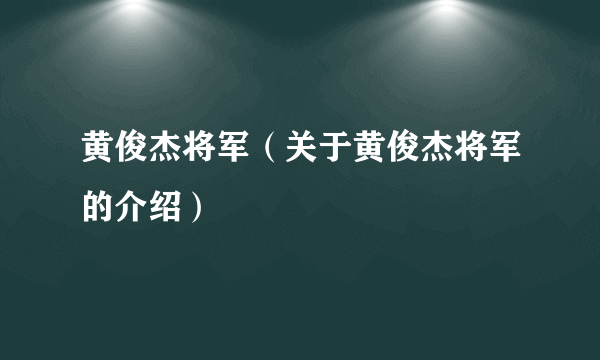 黄俊杰将军（关于黄俊杰将军的介绍）
