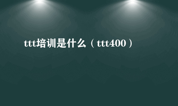 ttt培训是什么（ttt400）