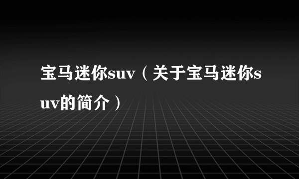 宝马迷你suv（关于宝马迷你suv的简介）
