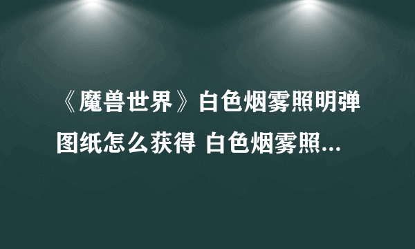 《魔兽世界》白色烟雾照明弹图纸怎么获得 白色烟雾照明弹图纸获取方法