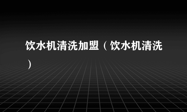 饮水机清洗加盟（饮水机清洗）