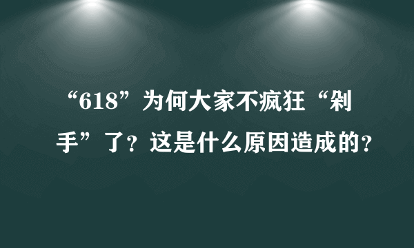 “618”为何大家不疯狂“剁手”了？这是什么原因造成的？