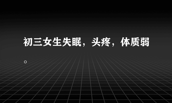 初三女生失眠，头疼，体质弱。