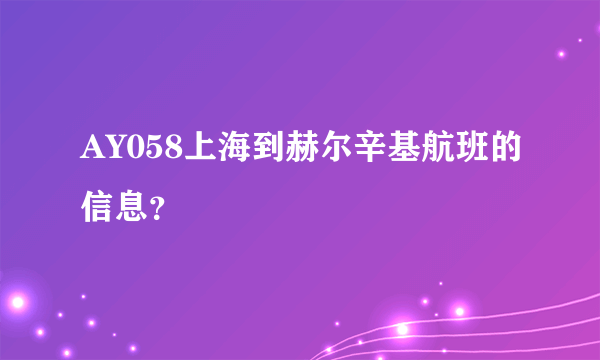 AY058上海到赫尔辛基航班的信息？