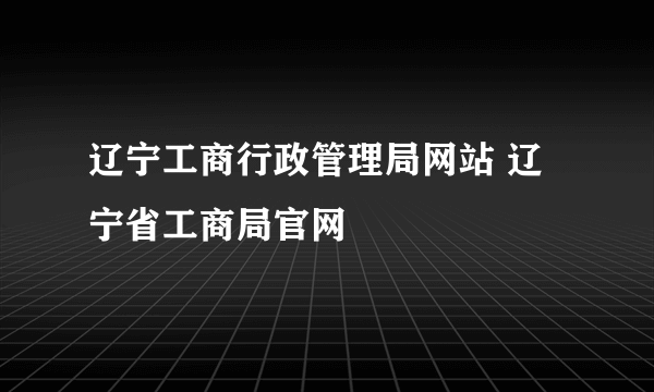 辽宁工商行政管理局网站 辽宁省工商局官网