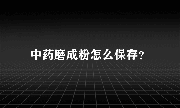 中药磨成粉怎么保存？