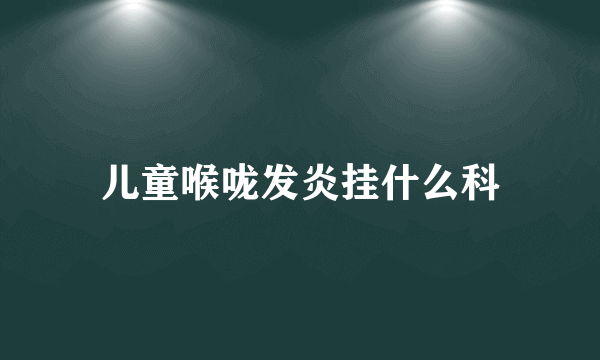 儿童喉咙发炎挂什么科