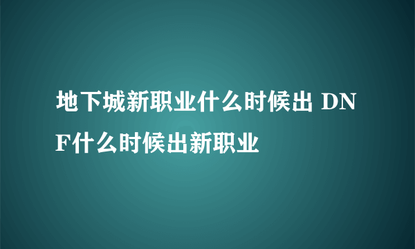 地下城新职业什么时候出 DNF什么时候出新职业