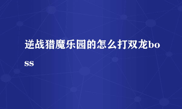 逆战猎魔乐园的怎么打双龙boss