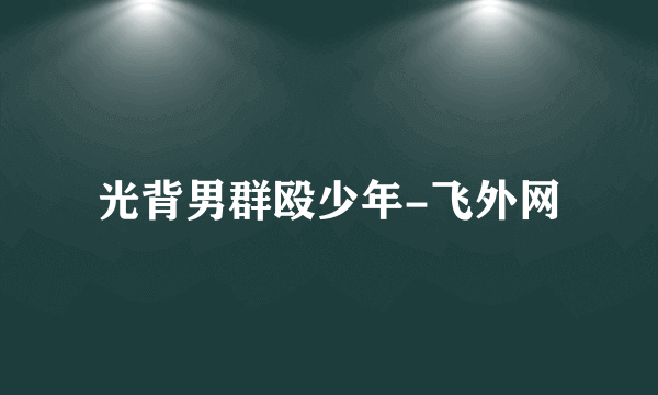 光背男群殴少年-飞外网