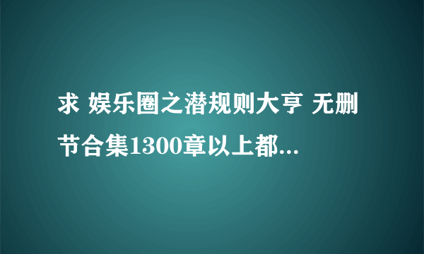 求 娱乐圈之潜规则大亨 无删节合集1300章以上都可以 谢谢啊