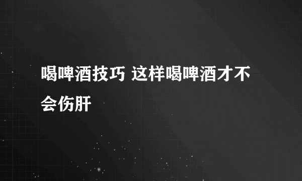 喝啤酒技巧 这样喝啤酒才不会伤肝