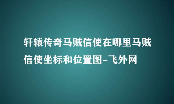 轩辕传奇马贼信使在哪里马贼信使坐标和位置图-飞外网