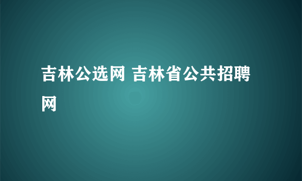 吉林公选网 吉林省公共招聘网
