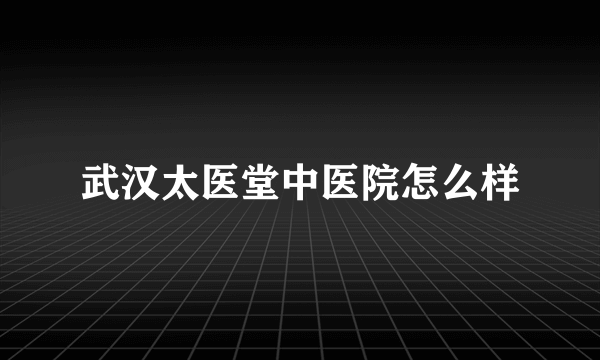 武汉太医堂中医院怎么样