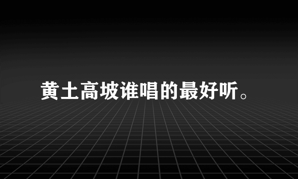 黄土高坡谁唱的最好听。