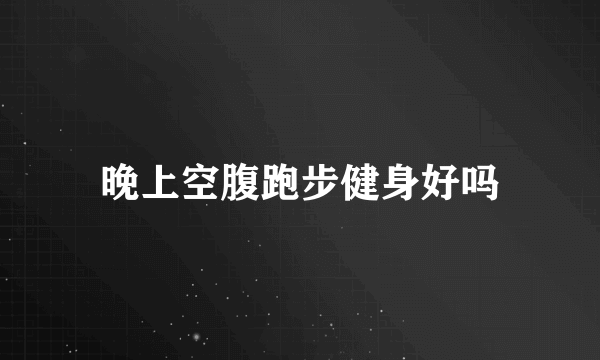 晚上空腹跑步健身好吗