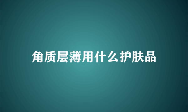 角质层薄用什么护肤品