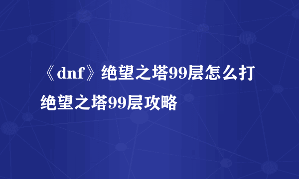《dnf》绝望之塔99层怎么打 绝望之塔99层攻略