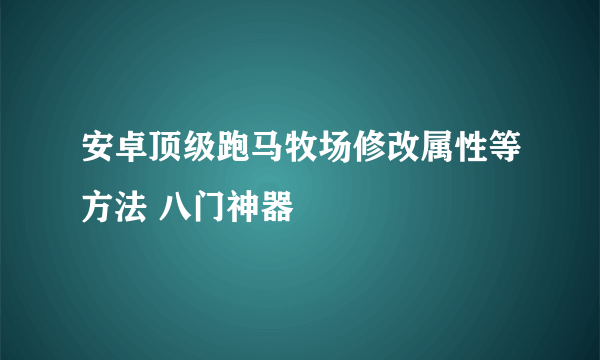 安卓顶级跑马牧场修改属性等方法 八门神器