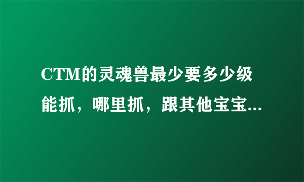 CTM的灵魂兽最少要多少级能抓，哪里抓，跟其他宝宝有什么区别，是不是只是稀有好看而已？