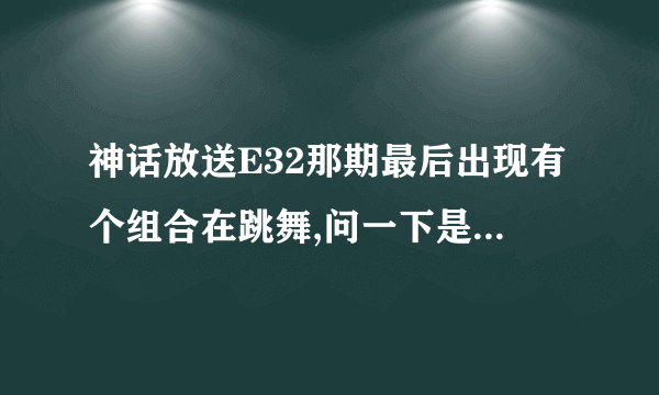 神话放送E32那期最后出现有个组合在跳舞,问一下是什么组合