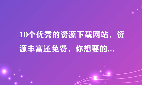10个优秀的资源下载网站，资源丰富还免费，你想要的资源都能找到