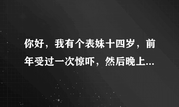 你好，我有个表妹十四岁，前年受过一次惊吓，然后晚上精彩失眠，有一点小动静就无法入睡