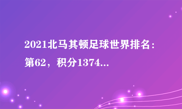 2021北马其顿足球世界排名：第62，积分1374(附队员名单)