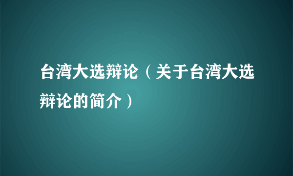 台湾大选辩论(关于台湾大选辩论的简介)