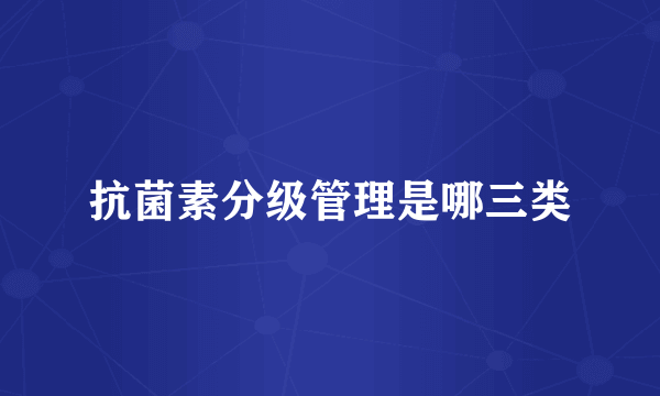 抗菌素分级管理是哪三类
