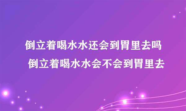 倒立着喝水水还会到胃里去吗 倒立着喝水水会不会到胃里去