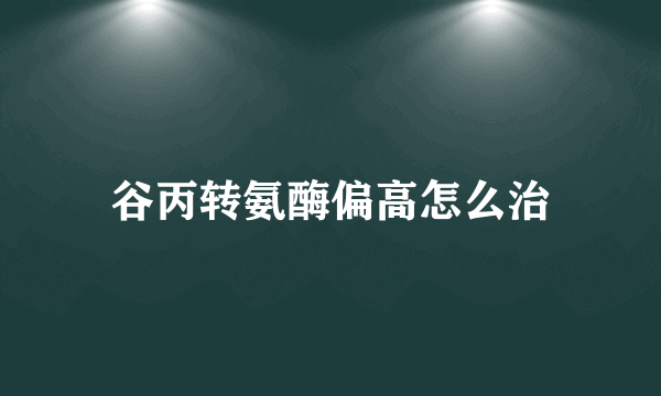 谷丙转氨酶偏高怎么治