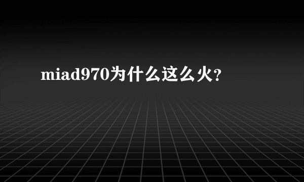 miad970为什么这么火？