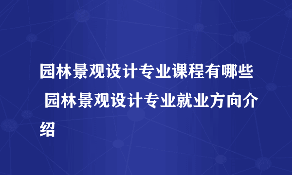 园林景观设计专业课程有哪些 园林景观设计专业就业方向介绍