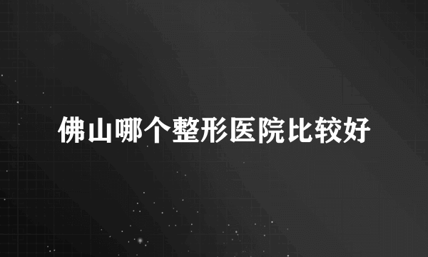 佛山哪个整形医院比较好