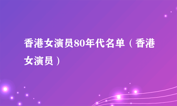 香港女演员80年代名单(香港女演员)