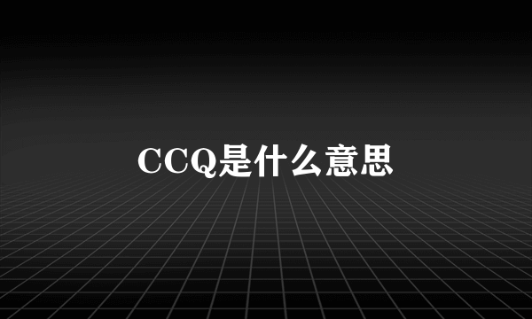 CCQ是什么意思
