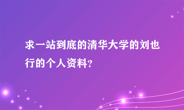求一站到底的清华大学的刘也行的个人资料？
