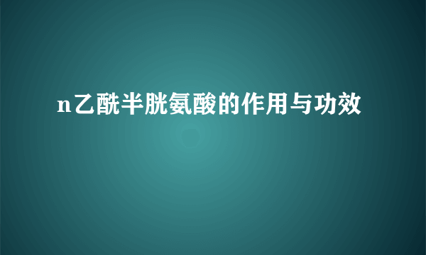n乙酰半胱氨酸的作用与功效