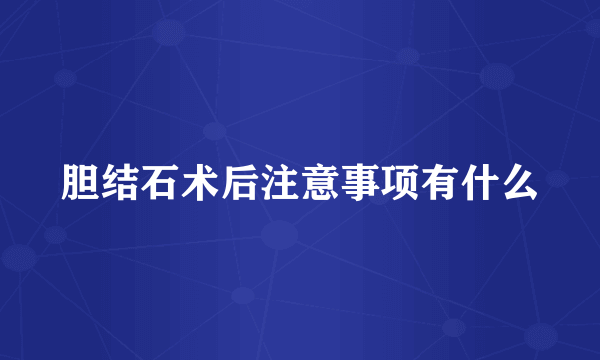 胆结石术后注意事项有什么