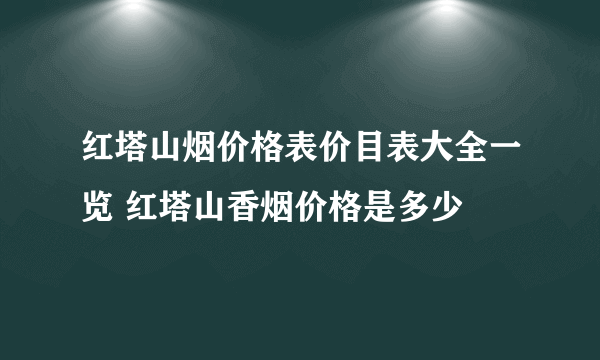红塔山烟价格表价目表大全一览 红塔山香烟价格是多少