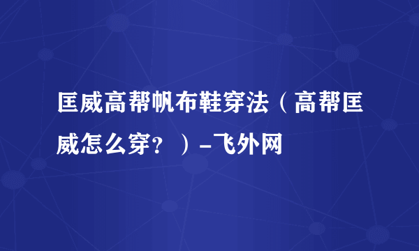 匡威高帮帆布鞋穿法（高帮匡威怎么穿？）-飞外网