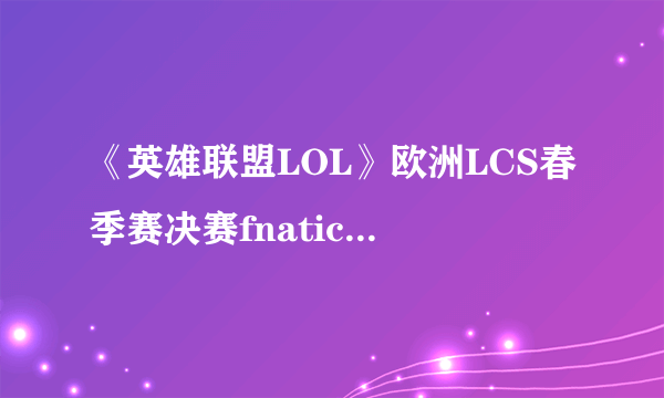 《英雄联盟LOL》欧洲LCS春季赛决赛fnatic VS SK